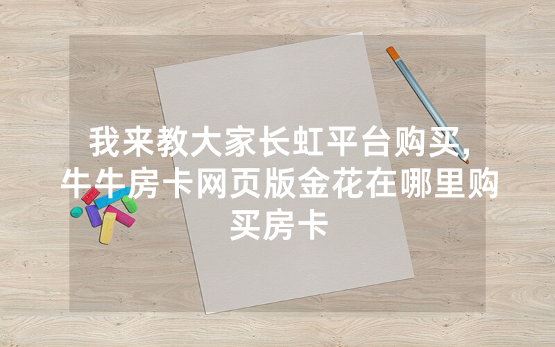 我来教大家长虹平台购买,牛牛房卡网页版金花在哪里购买房卡