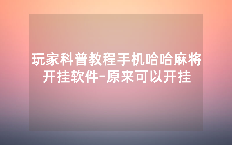 玩家科普教程手机哈哈麻将开挂软件-原来可以开挂