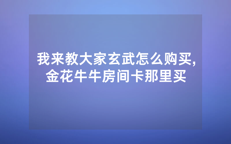 我来教大家玄武怎么购买,金花牛牛房间卡那里买
