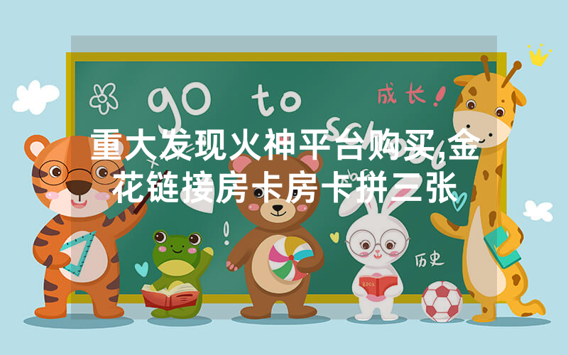 重大发现火神平台购买,金花链接房卡房卡拼三张
