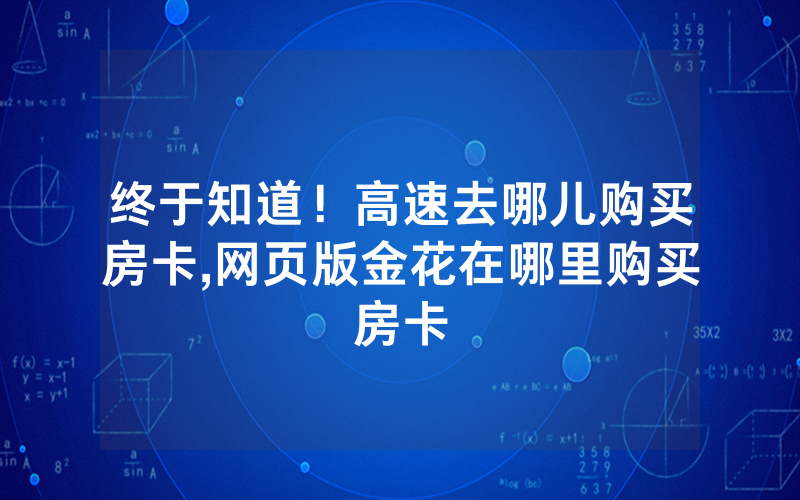 终于知道！高速去哪儿购买房卡,网页版金花在哪里购买房卡
