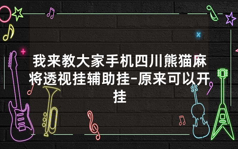 我来教大家手机四川熊猫麻将透视挂辅助挂-原来可以开挂