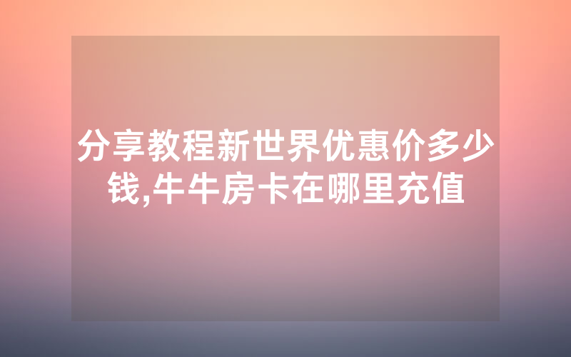 分享教程新世界优惠价多少钱,牛牛房卡在哪里充值
