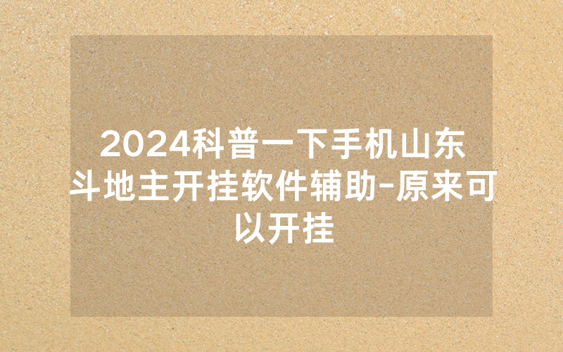 2024科普一下手机山东斗地主开挂软件辅助-原来可以开挂
