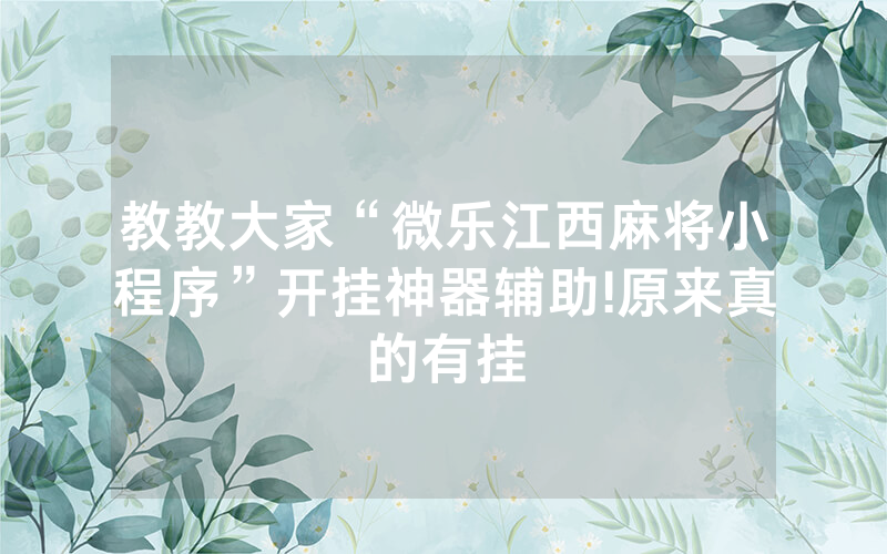 教教大家“微乐江西麻将小程序”开挂神器辅助!原来真的有挂
