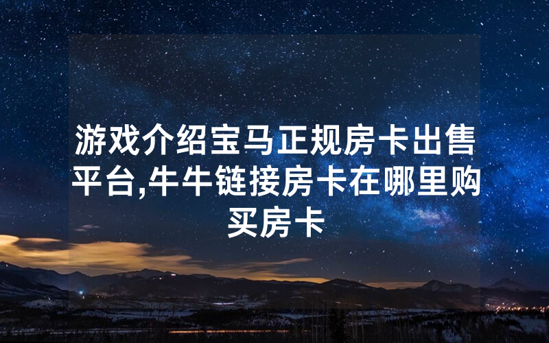 游戏介绍宝马正规房卡出售平台,牛牛链接房卡在哪里购买房卡