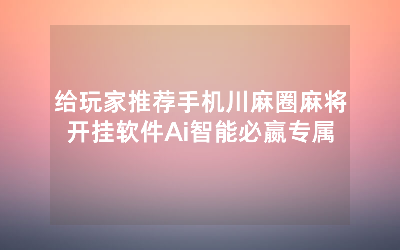 给玩家推荐手机川麻圈麻将开挂软件Ai智能必嬴专属