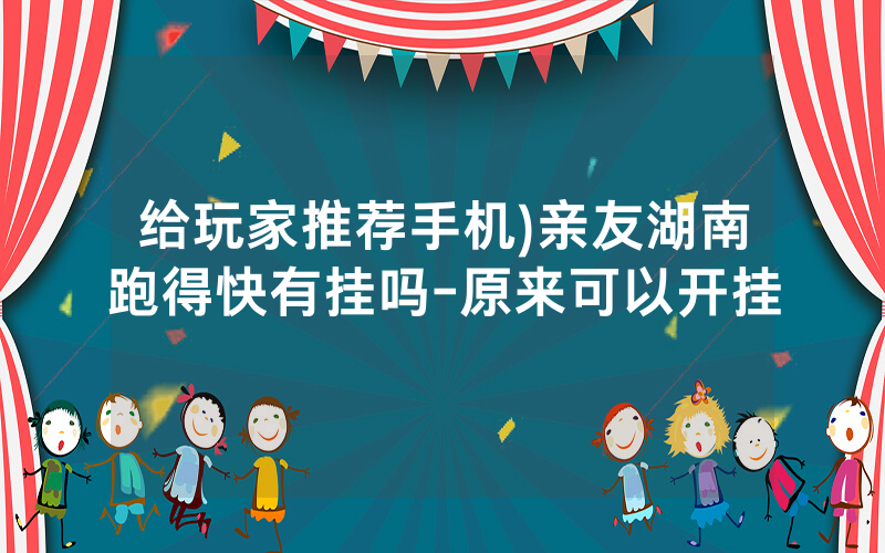 给玩家推荐手机)亲友湖南跑得快有挂吗-原来可以开挂