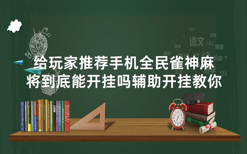 给玩家推荐手机全民雀神麻将到底能开挂吗辅助开挂教你