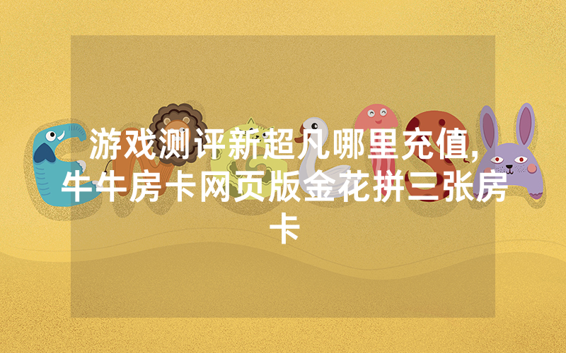 游戏测评新超凡哪里充值,牛牛房卡网页版金花拼三张房卡