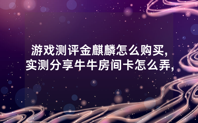 游戏测评金麒麟怎么购买,实测分享牛牛房间卡怎么弄,