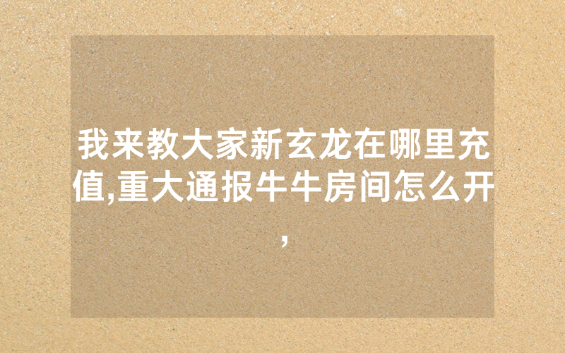 我来教大家新玄龙在哪里充值,重大通报牛牛房间怎么开,