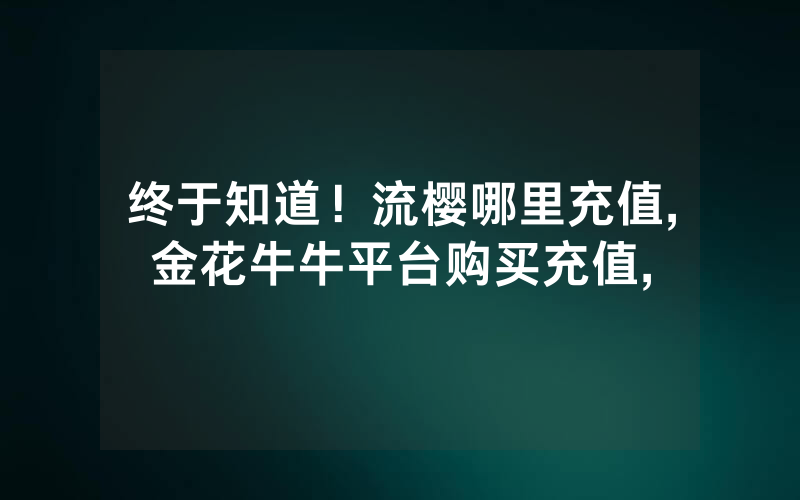 终于知道！流樱哪里充值,金花牛牛平台购买充值,