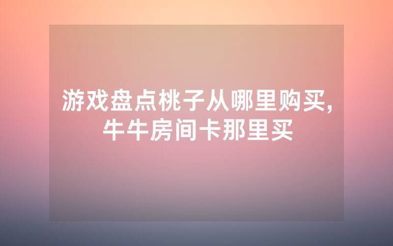 游戏盘点桃子从哪里购买,牛牛房间卡那里买