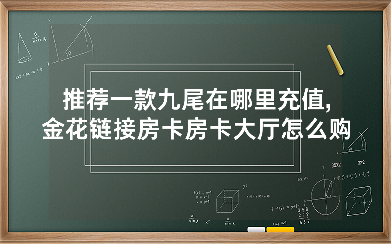 推荐一款九尾在哪里充值,金花链接房卡房卡大厅怎么购