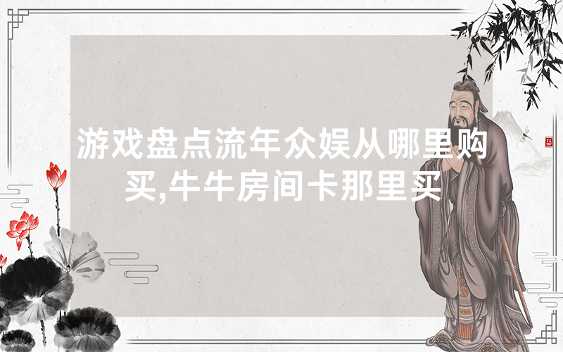 游戏盘点流年众娱从哪里购买,牛牛房间卡那里买