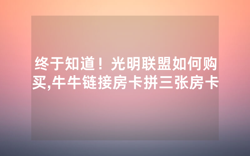 终于知道！光明联盟如何购买,牛牛链接房卡拼三张房卡