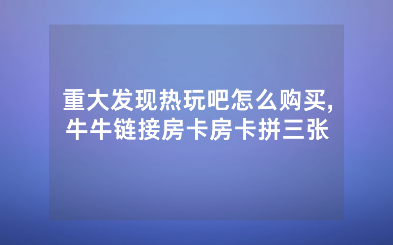 重大发现热玩吧怎么购买,牛牛链接房卡房卡拼三张