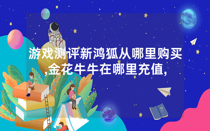 游戏测评新鸿狐从哪里购买,金花牛牛在哪里充值,