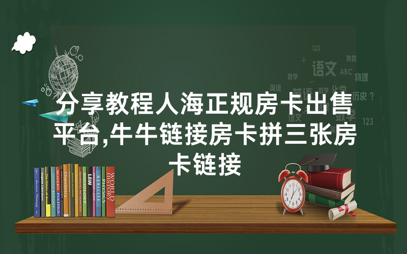 分享教程人海正规房卡出售平台,牛牛链接房卡拼三张房卡链接