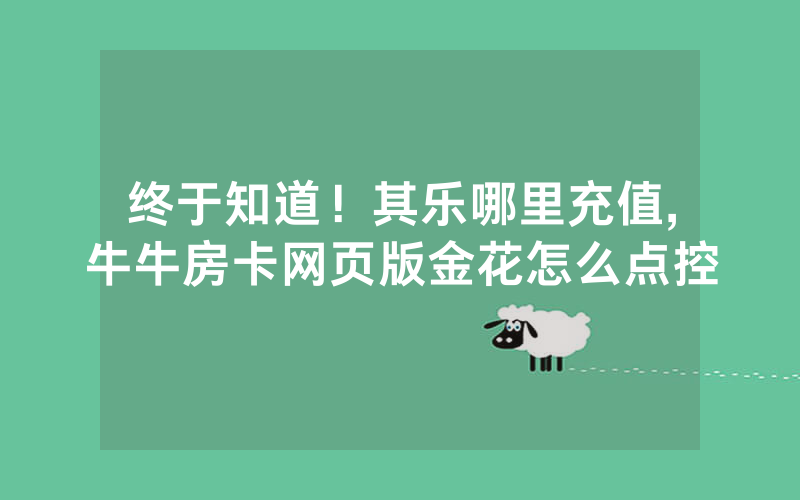 终于知道！其乐哪里充值,牛牛房卡网页版金花怎么点控
