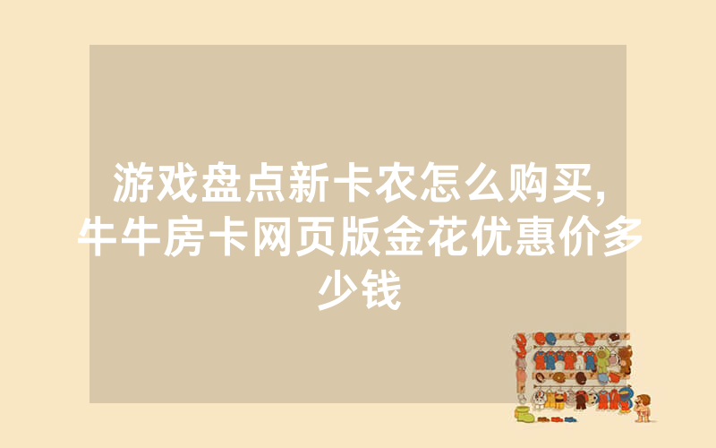 游戏盘点新卡农怎么购买,牛牛房卡网页版金花优惠价多少钱