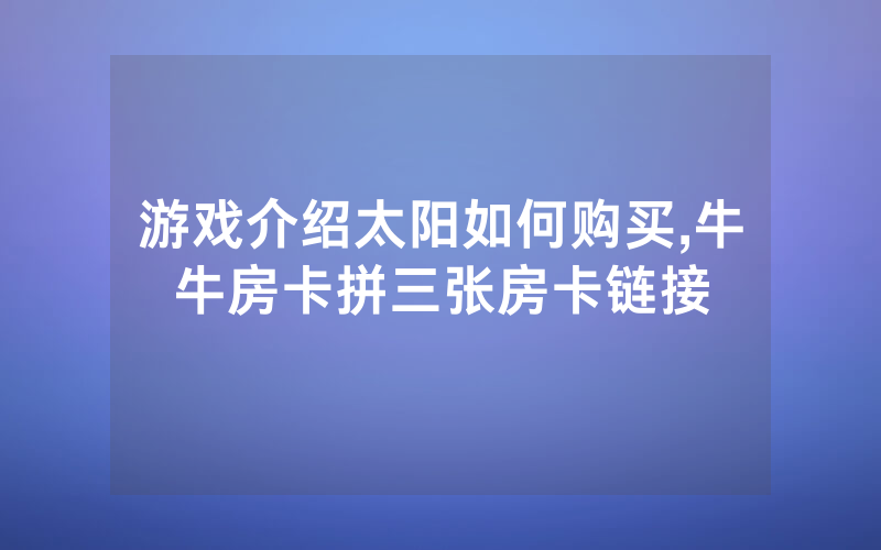 游戏介绍太阳如何购买,牛牛房卡拼三张房卡链接
