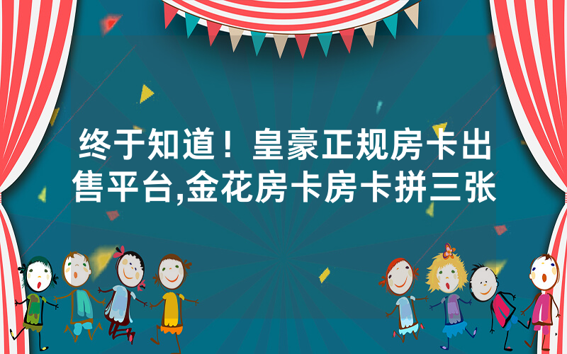 终于知道！皇豪正规房卡出售平台,金花房卡房卡拼三张