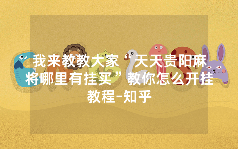 我来教教大家“天天贵阳麻将哪里有挂买”教你怎么开挂教程-知乎