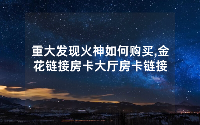 重大发现火神如何购买,金花链接房卡大厅房卡链接