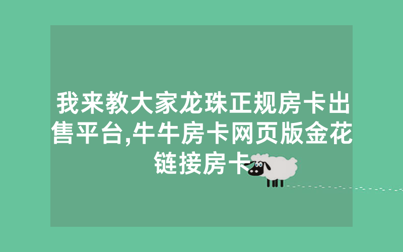 我来教大家龙珠正规房卡出售平台,牛牛房卡网页版金花链接房卡