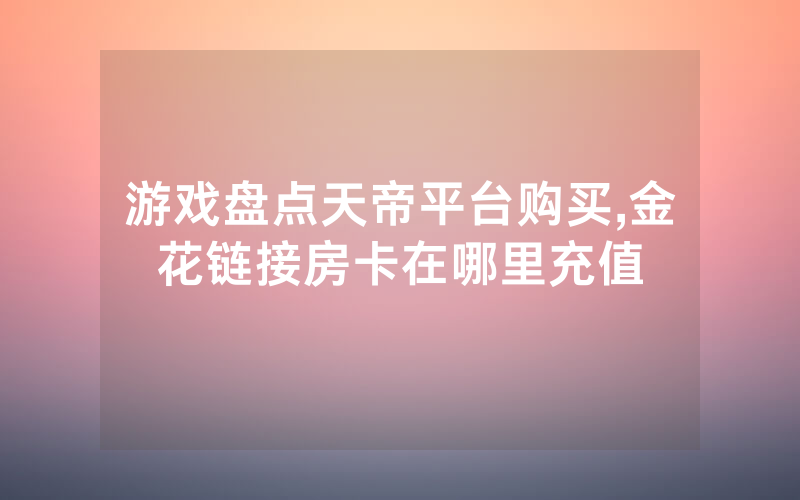 游戏盘点天帝平台购买,金花链接房卡在哪里充值