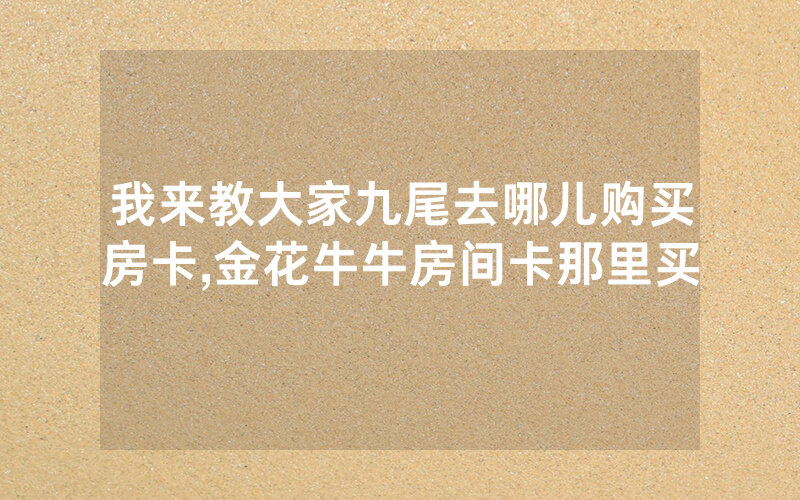 我来教大家九尾去哪儿购买房卡,金花牛牛房间卡那里买