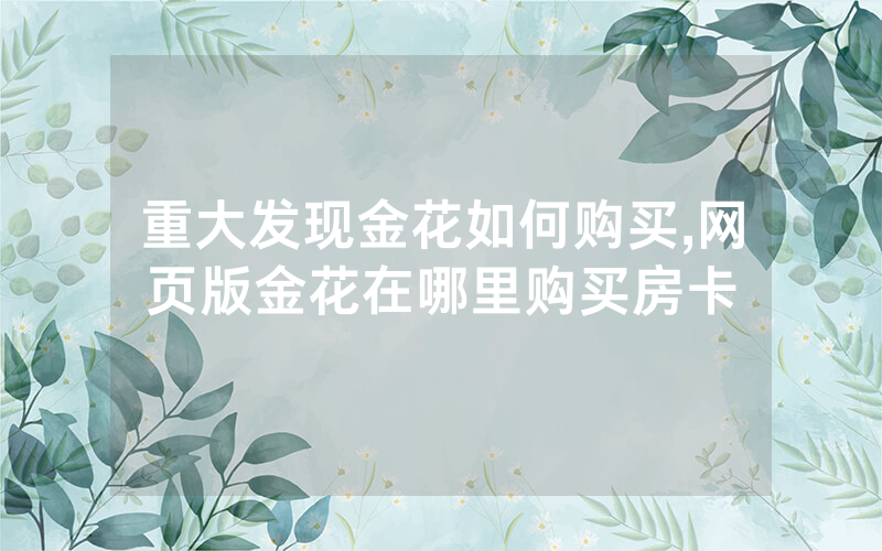 重大发现金花如何购买,网页版金花在哪里购买房卡