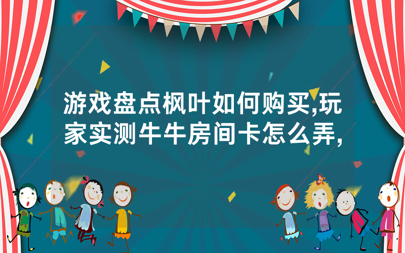 游戏盘点枫叶如何购买,玩家实测牛牛房间卡怎么弄,