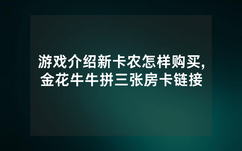 游戏介绍新卡农怎样购买,金花牛牛拼三张房卡链接