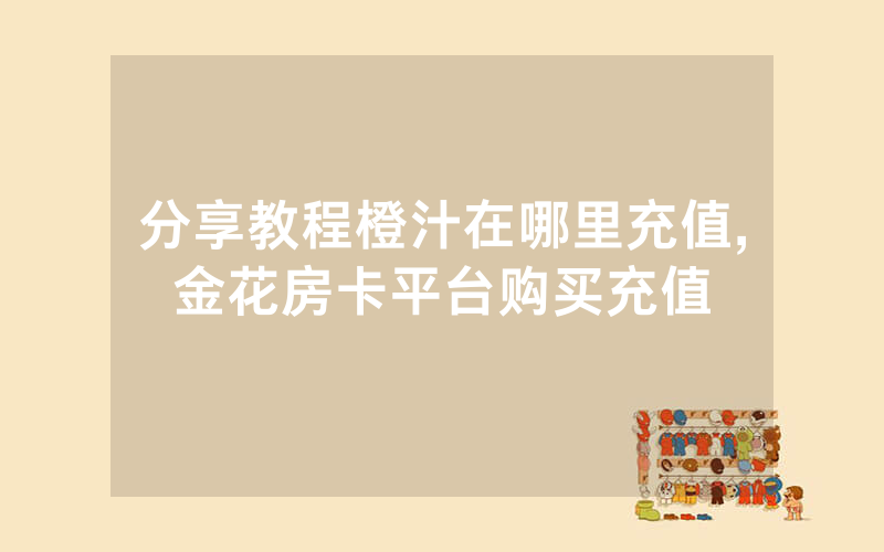 分享教程橙汁在哪里充值,金花房卡平台购买充值