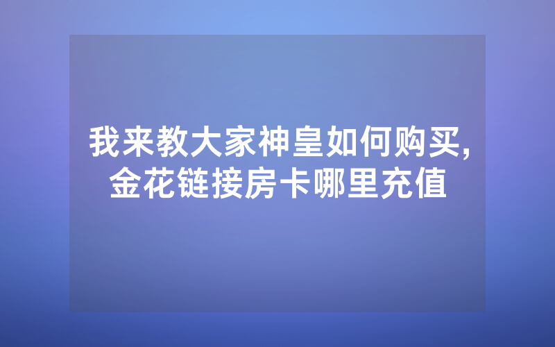 我来教大家神皇如何购买,金花链接房卡哪里充值