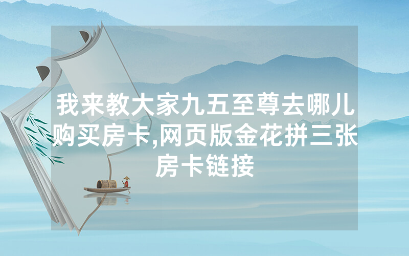 我来教大家九五至尊去哪儿购买房卡,网页版金花拼三张房卡链接