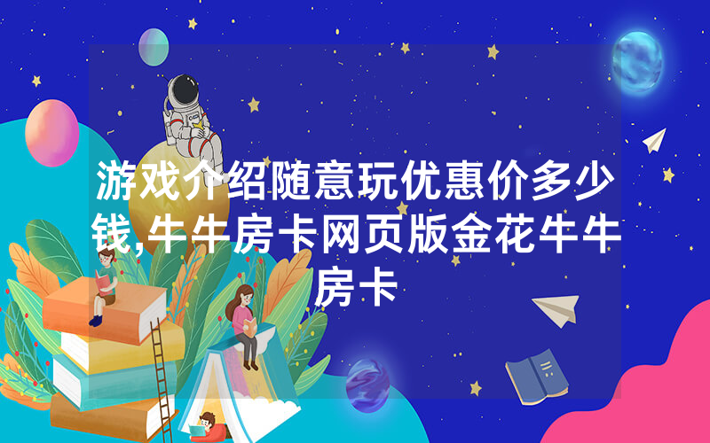 游戏介绍随意玩优惠价多少钱,牛牛房卡网页版金花牛牛房卡