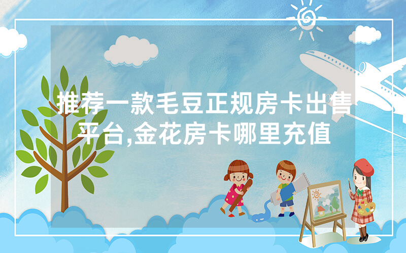 推荐一款毛豆正规房卡出售平台,金花房卡哪里充值