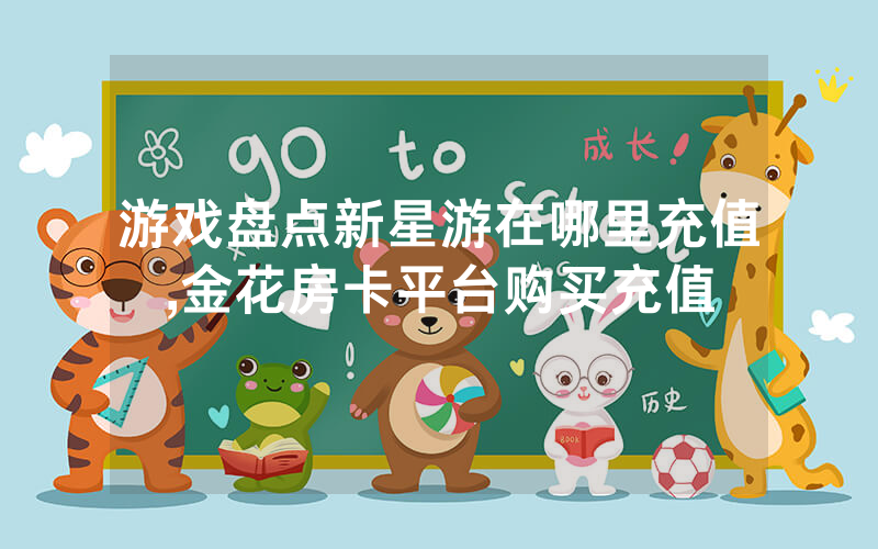 游戏盘点新星游在哪里充值,金花房卡平台购买充值