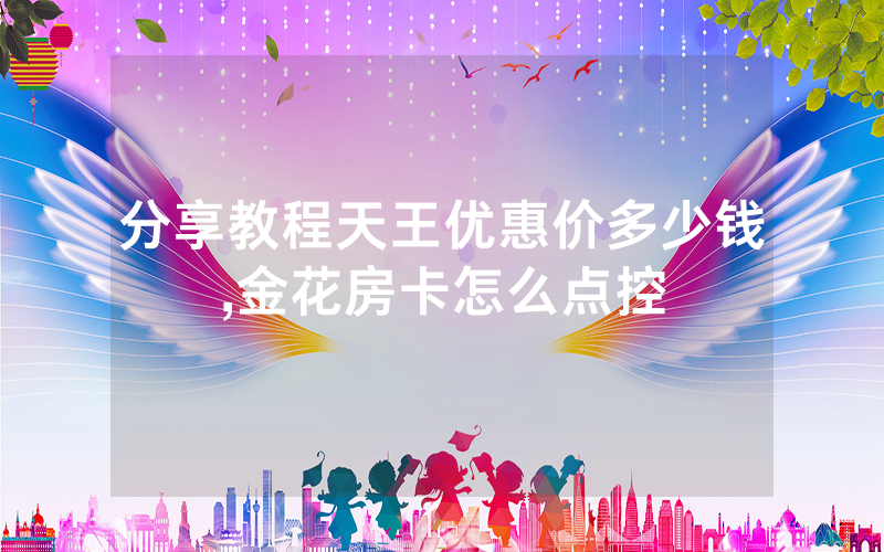 分享教程天王优惠价多少钱,金花房卡怎么点控