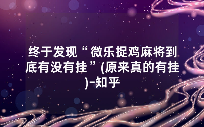 终于发现“微乐捉鸡麻将到底有没有挂”(原来真的有挂)-知乎