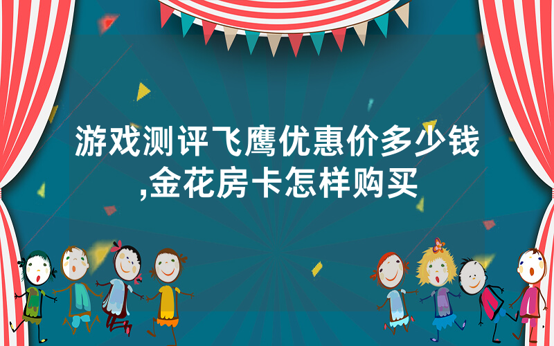 游戏测评飞鹰优惠价多少钱,金花房卡怎样购买