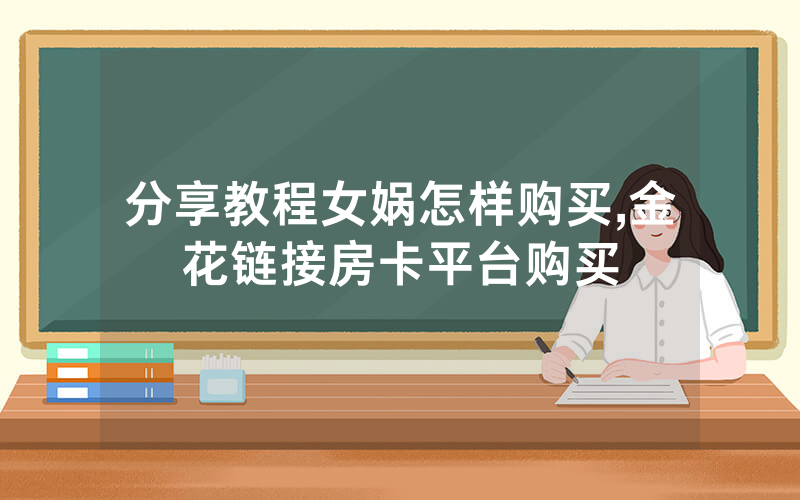 分享教程女娲怎样购买,金花链接房卡平台购买
