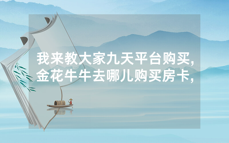 我来教大家九天平台购买,金花牛牛去哪儿购买房卡,