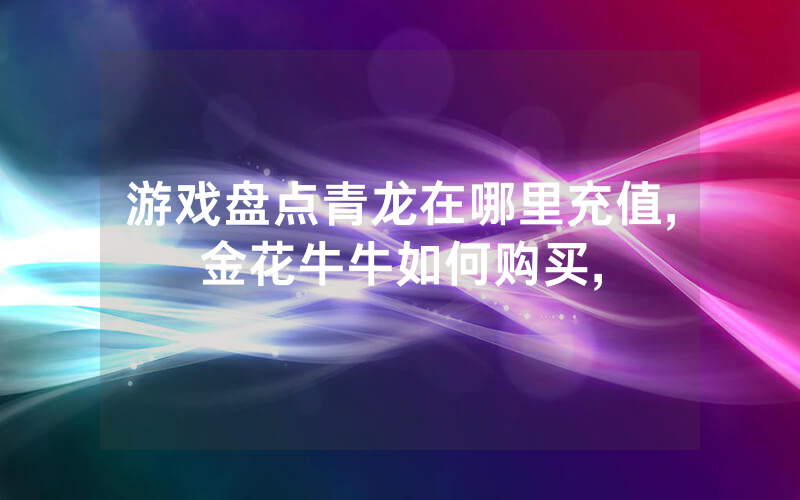 游戏盘点青龙在哪里充值,金花牛牛如何购买,