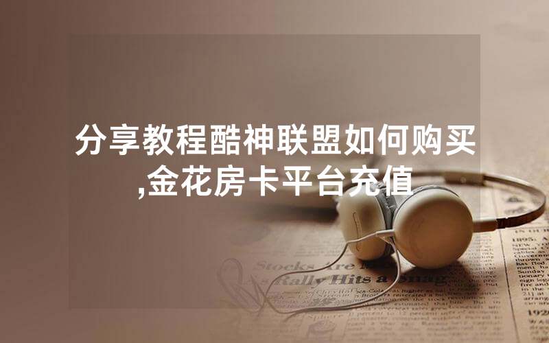 分享教程酷神联盟如何购买,金花房卡平台充值