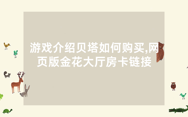 游戏介绍贝塔如何购买,网页版金花大厅房卡链接